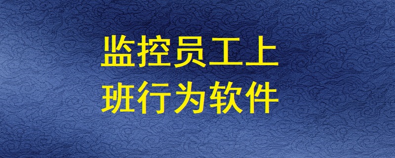 有哪些軟件能監(jiān)控員工上班期間的電腦操作行為？