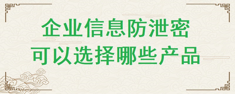 企業(yè)信息防泄密可以選擇哪些產(chǎn)品？