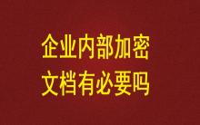 企業(yè)內(nèi)部加密文檔有必要嗎？